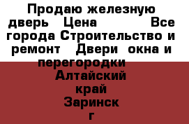 Продаю железную дверь › Цена ­ 5 000 - Все города Строительство и ремонт » Двери, окна и перегородки   . Алтайский край,Заринск г.